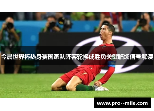 今晨世界杯热身赛国家队阵容轮换成胜负关键临场信号解读 今晨世界杯热身赛国家队阵容轮换成胜负关键临场信号解读