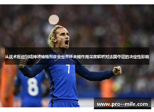 从战术枢纽到精神领袖格列兹曼世界杯关键作用深度解析对法国夺冠的决定性影响 从战术枢纽到精神领袖格列兹曼世界杯关键作用深度解析对法国夺冠的决定性影响