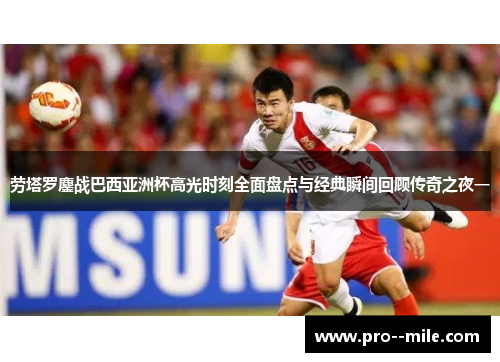 劳塔罗鏖战巴西亚洲杯高光时刻全面盘点与经典瞬间回顾传奇之夜一 劳塔罗鏖战巴西亚洲杯高光时刻全面盘点与经典瞬间回顾传奇之夜一