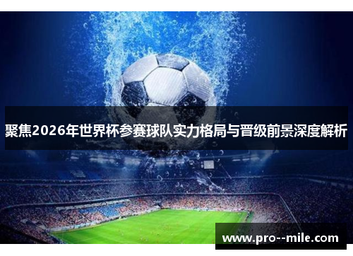 聚焦2026年世界杯参赛球队实力格局与晋级前景深度解析 聚焦2026年世界杯参赛球队实力格局与晋级前景深度解析