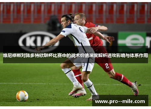 维尼修斯对阵多特欧联杯比赛中的战术价值深度解析进攻影响与体系作用 维尼修斯对阵多特欧联杯比赛中的战术价值深度解析进攻影响与体系作用