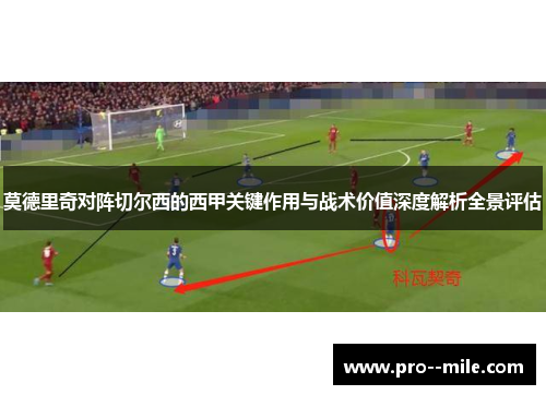 莫德里奇对阵切尔西的西甲关键作用与战术价值深度解析全景评估 莫德里奇对阵切尔西的西甲关键作用与战术价值深度解析全景评估