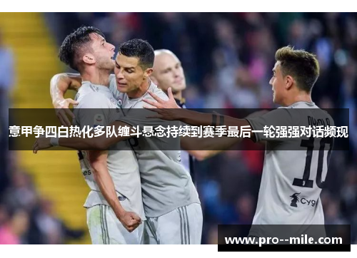 意甲争四白热化多队缠斗悬念持续到赛季最后一轮强强对话频现 意甲争四白热化多队缠斗悬念持续到赛季最后一轮强强对话频现