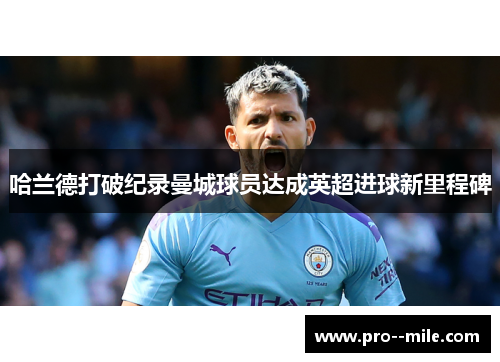 哈兰德打破纪录曼城球员达成英超进球新里程碑 哈兰德打破纪录曼城球员达成英超进球新里程碑