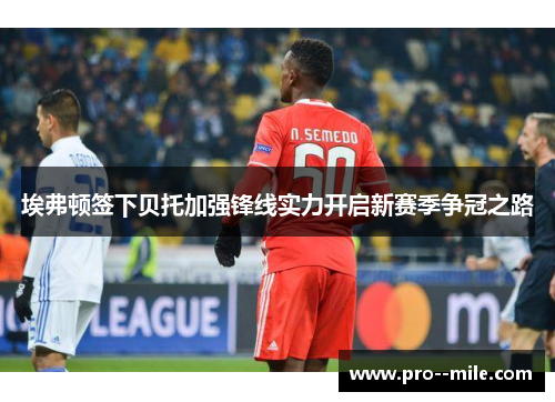 埃弗顿签下贝托加强锋线实力开启新赛季争冠之路 埃弗顿签下贝托加强锋线实力开启新赛季争冠之路