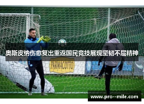 奥斯皮纳伤愈复出重返国民竞技展现坚韧不屈精神 奥斯皮纳伤愈复出重返国民竞技展现坚韧不屈精神