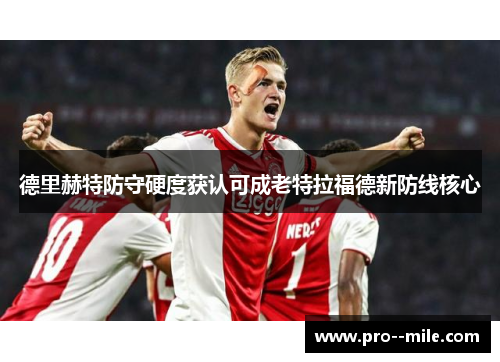 德里赫特防守硬度获认可成老特拉福德新防线核心 德里赫特防守硬度获认可成老特拉福德新防线核心