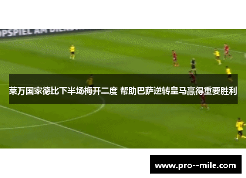 莱万国家德比下半场梅开二度 帮助巴萨逆转皇马赢得重要胜利