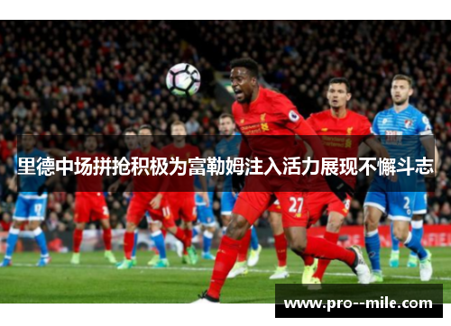 里德中场拼抢积极为富勒姆注入活力展现不懈斗志