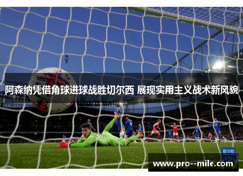 阿森纳凭借角球进球战胜切尔西 展现实用主义战术新风貌