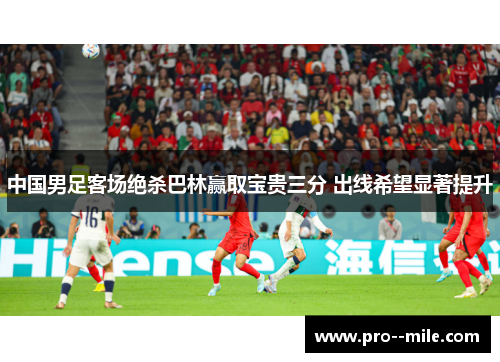 中国男足客场绝杀巴林赢取宝贵三分 出线希望显著提升
