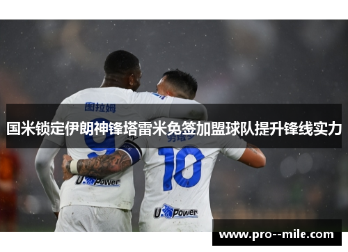 国米锁定伊朗神锋塔雷米免签加盟球队提升锋线实力