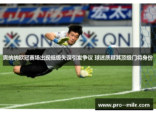 奥纳纳欧冠赛场出现低级失误引发争议 球迷质疑其顶级门将身份