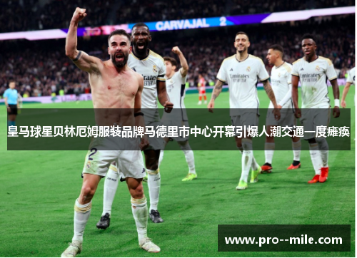 皇马球星贝林厄姆服装品牌马德里市中心开幕引爆人潮交通一度瘫痪 皇马球星贝林厄姆服装品牌马德里市中心开幕引爆人潮交通一度瘫痪