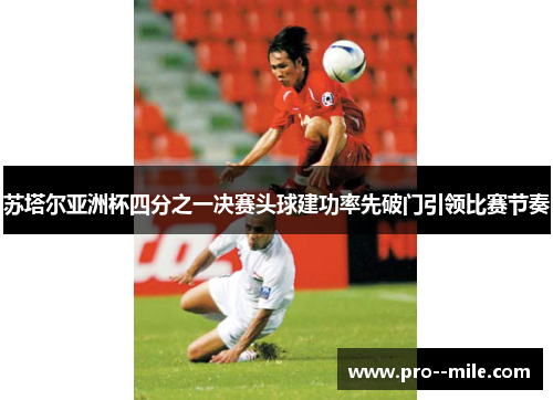 苏塔尔亚洲杯四分之一决赛头球建功率先破门引领比赛节奏