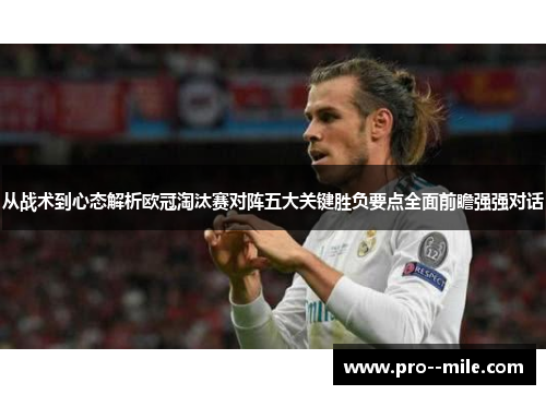 从战术到心态解析欧冠淘汰赛对阵五大关键胜负要点全面前瞻强强对话 从战术到心态解析欧冠淘汰赛对阵五大关键胜负要点全面前瞻强强对话