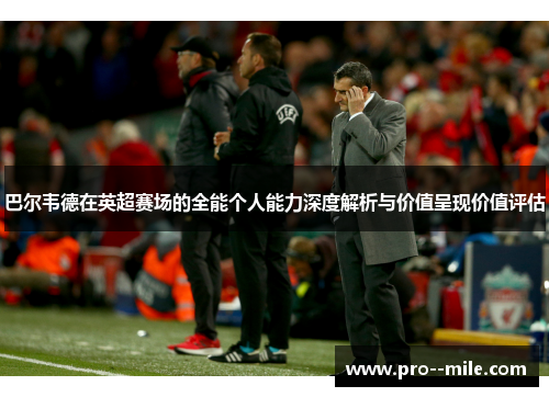 巴尔韦德在英超赛场的全能个人能力深度解析与价值呈现价值评估 巴尔韦德在英超赛场的全能个人能力深度解析与价值呈现价值评估