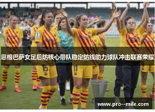 恩根巴萨女足后防核心带队稳定防线助力球队冲击联赛荣耀 恩根巴萨女足后防核心带队稳定防线助力球队冲击联赛荣耀