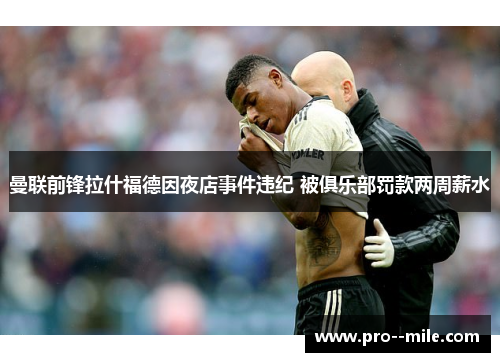 曼联前锋拉什福德因夜店事件违纪 被俱乐部罚款两周薪水 曼联前锋拉什福德因夜店事件违纪 被俱乐部罚款两周薪水