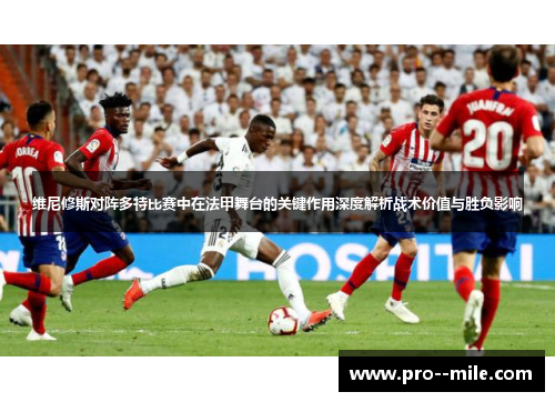 维尼修斯对阵多特比赛中在法甲舞台的关键作用深度解析战术价值与胜负影响